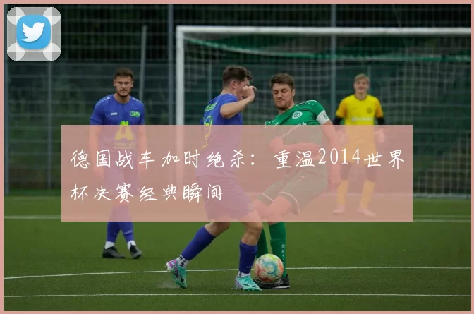 德国战车加时绝杀:重温2014世界杯决赛经典瞬间