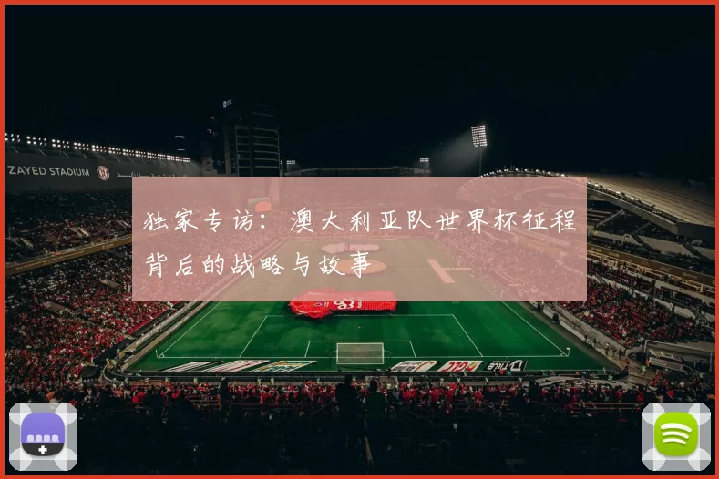 独家专访：澳大利亚队世界杯征程背后的战略与故事