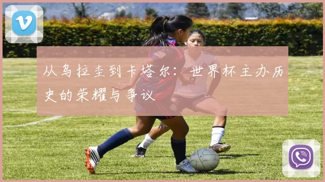 从乌拉圭到卡塔尔:世界杯主办历史的荣耀与争议
