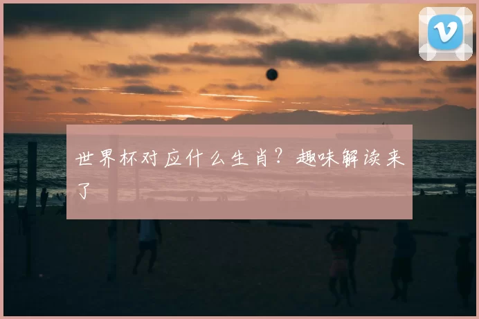 世界杯对应什么生肖？趣味解读来了