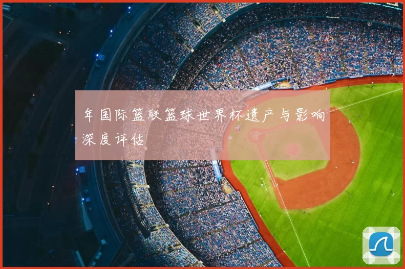 年国际篮联篮球世界杯遗产与影响深度评估
