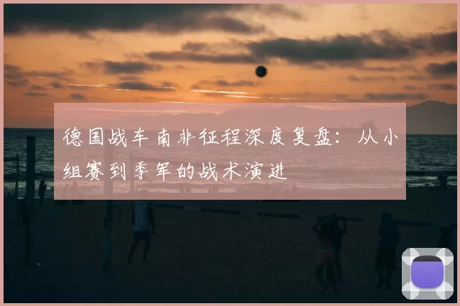 德国战车南非征程深度复盘:从小组赛到季军的战术演进