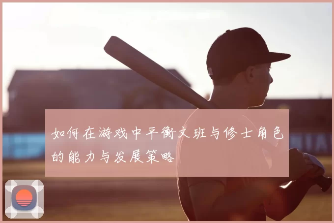 如何在游戏中平衡文班与修士角色的能力与发展策略