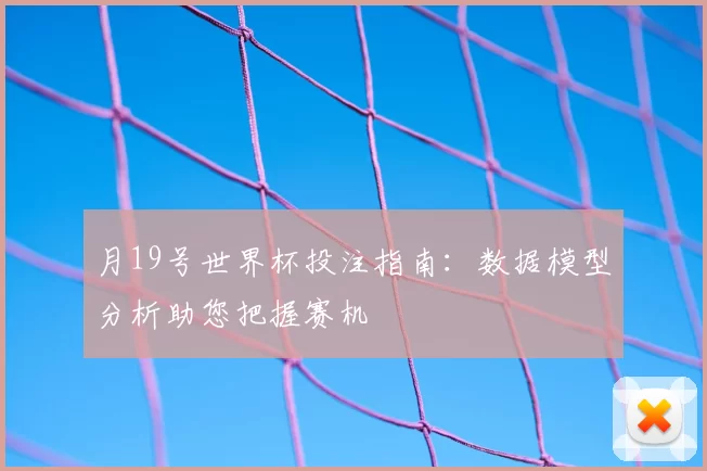 月19号世界杯投注指南：数据模型分析助您把握赛机