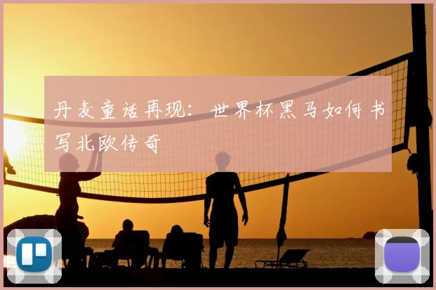 丹麦童话再现:世界杯黑马如何书写北欧传奇