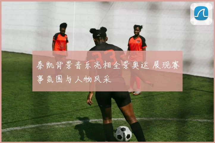 秦凯背景音乐亮相全景奥运 展现赛事氛围与人物风采