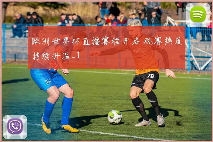 欧洲世界杯直播赛程开启 观赛热度持续升温_1