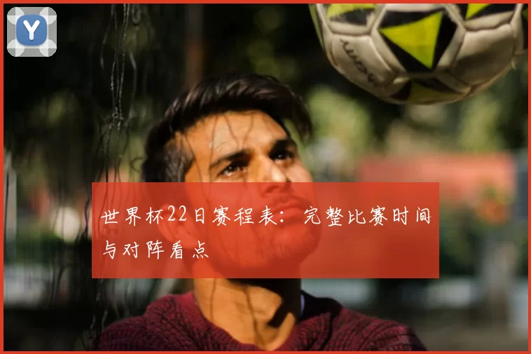 世界杯22日赛程表:完整比赛时间与对阵看点