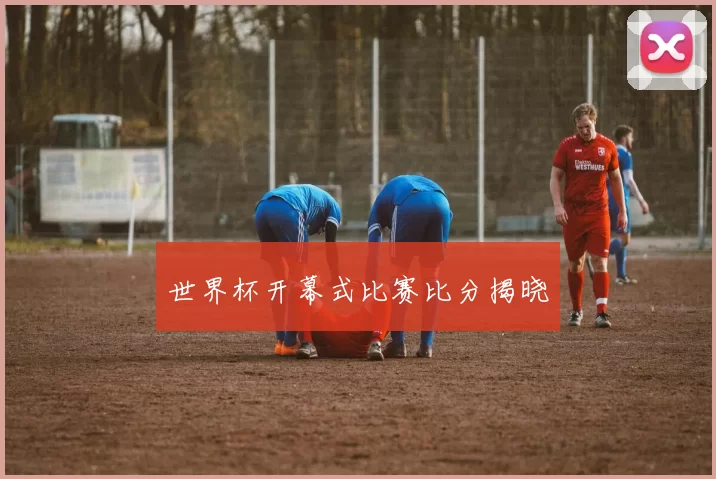 世界杯开幕式比赛比分揭晓