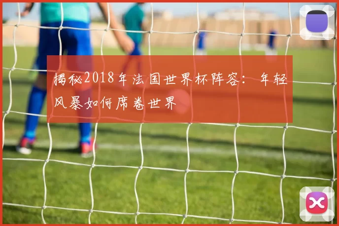 揭秘2018年法国世界杯阵容:年轻风暴如何席卷世界